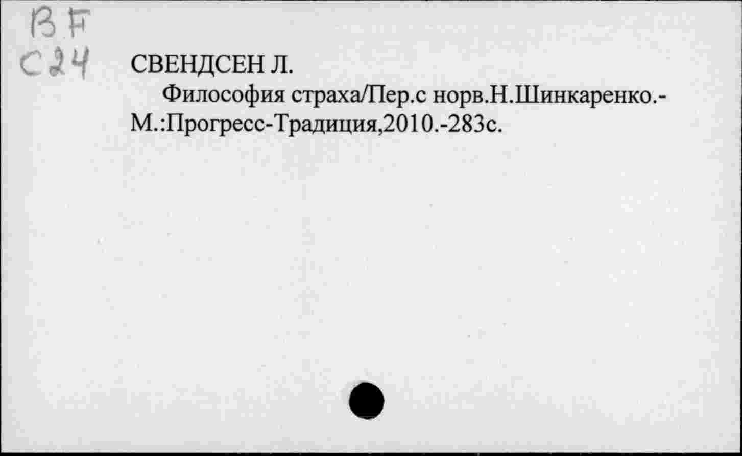 ﻿ßF сзч	СВЕНДСЕН Л. Философия страха/Пер.с норв.Н.Шинкаренко.- М.:Прогресс-Традиция,2010. -283с.